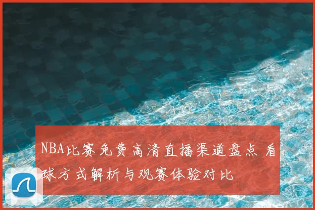 NBA比赛免费高清直播渠道盘点 看球方式解析与观赛体验对比